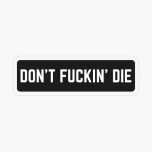 Don't fuckin Die, Motorcycle Custom Stickers, Custom motorcycle Stickers, bike Stickers, mountain bike Stickers, biker Stickers, dirtbike Stickers, dirt bike Stickers, motorbike Stickers, motorcycle Stickers, motorcycle helmet Stickers, triumph motorcycle Stickers, honda Stickers, yamaha Stickers, funny motorcycle Stickers, motorcycle vintage Stickers, indian motorcycle Stickers, ride Stickers, rider Stickers, motorhead Stickers, motocross Stickers, motogp Stickers, motorbike Stickers, cool bike Stickers, cool helmet Stickers, helmet Stickers, caferacer Stickers, café racer Stickers, biker helmet Stickers, skull Stickers, sugar skull Stickers, skulls Stickers, Scrambler Stickers, chopper Stickers, honda motorcycles Stickers, brat Stickers, brat cafe Stickers, bobber Stickers, Cutdown Stickers, Drag bike Stickers, Rat bike Stickers, Scrambler Stickers, Streetfighter Stickers, Street Tracker Stickers, Supermoto Stickers, rider girl Stickers, motorcycle girl Stickers, funny bumper Stickers, funny Stickers, joke Stickers, sarcasm Stickers, sarcastic Stickers, cafe racer Stickers, auto Stickers, racer Stickers, funny helmet Stickers, bikers Stickers, sport cars Stickers,